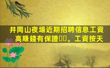 井岡山夜場近期招聘信息工資高賺錢有保證。工資按天